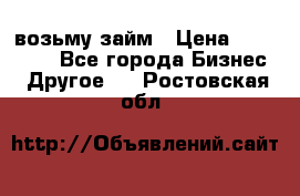 возьму займ › Цена ­ 200 000 - Все города Бизнес » Другое   . Ростовская обл.